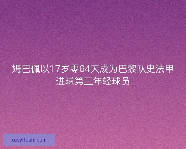 姆巴佩以17岁零64天成为巴黎队史法甲进球第三年轻球员