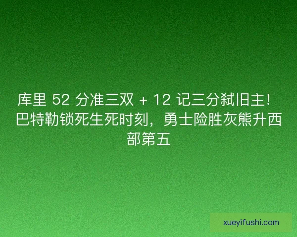 库里 52 分准三双 + 12 记三分弑旧主！巴特勒锁死生死时刻，勇士险胜灰熊升西部第五