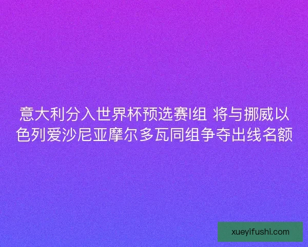 意大利分入世界杯预选赛I组 将与挪威以色列爱沙尼亚摩尔多瓦同组争夺出线名额