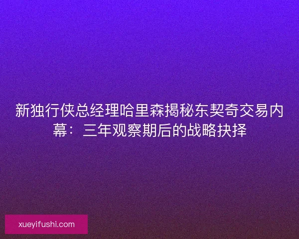 新独行侠总经理哈里森揭秘东契奇交易内幕：三年观察期后的战略抉择
