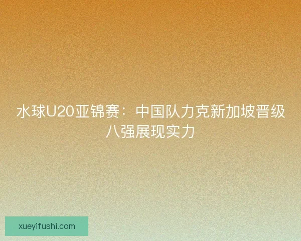 水球U20亚锦赛：中国队力克新加坡晋级八强展现实力