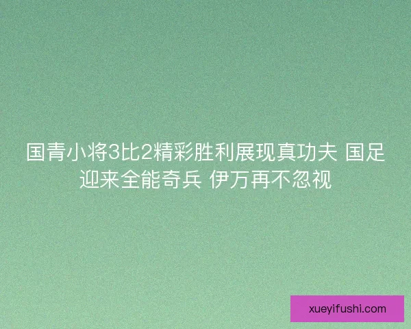 国青小将3比2精彩胜利展现真功夫 国足迎来全能奇兵 伊万再不忽视