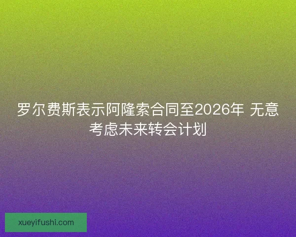 罗尔费斯表示阿隆索合同至2026年 无意考虑未来转会计划