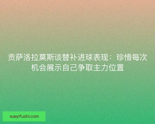 贡萨洛拉莫斯谈替补进球表现：珍惜每次机会展示自己争取主力位置