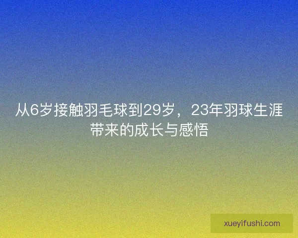 从6岁接触羽毛球到29岁，23年羽球生涯带来的成长与感悟