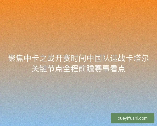 聚焦中卡之战开赛时间中国队迎战卡塔尔关键节点全程前瞻赛事看点