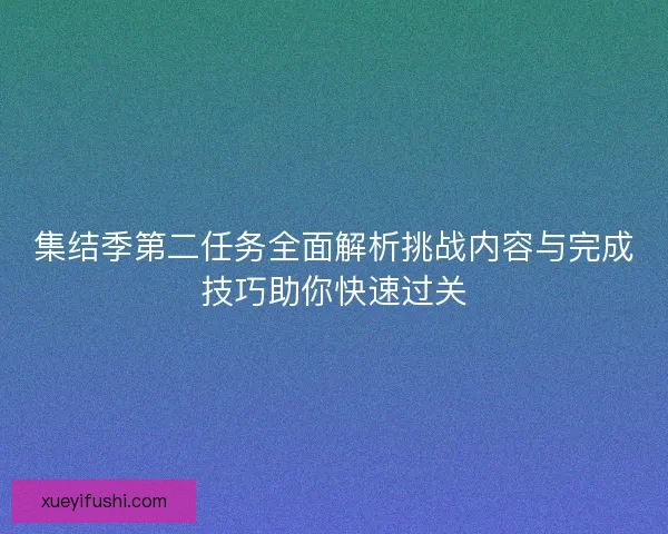 集结季第二任务全面解析挑战内容与完成技巧助你快速过关 集结季第二任务全面解析挑战内容与完成技巧助你快速过关