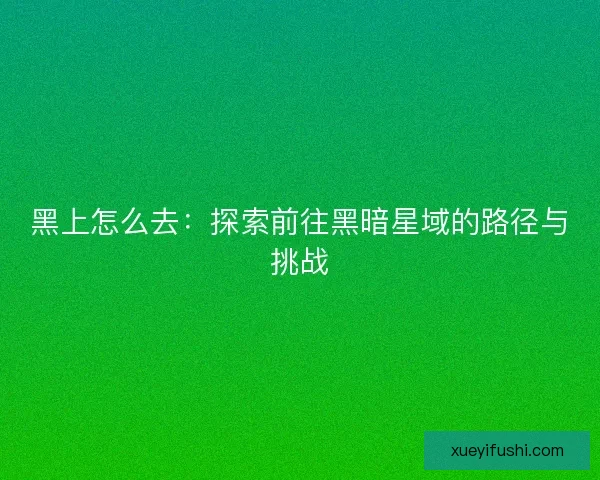 黑上怎么去：探索前往黑暗星域的路径与挑战