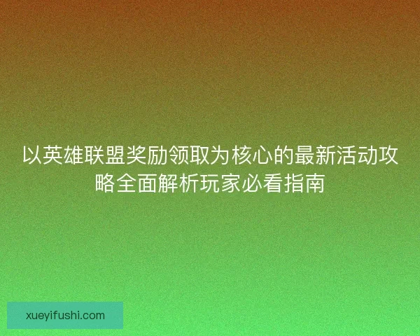 以英雄联盟奖励领取为核心的最新活动攻略全面解析玩家必看指南