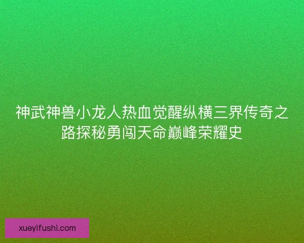 神武神兽小龙人热血觉醒纵横三界传奇之路探秘勇闯天命巅峰荣耀史 神武神兽小龙人热血觉醒纵横三界传奇之路探秘勇闯天命巅峰荣耀史