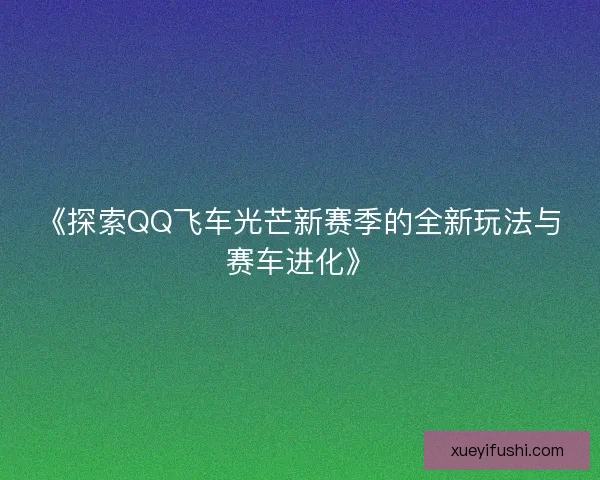 《探索QQ飞车光芒新赛季的全新玩法与赛车进化》 《探索QQ飞车光芒新赛季的全新玩法与赛车进化》