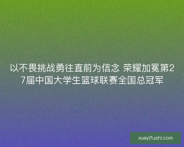 以不畏挑战勇往直前为信念 荣耀加冕第27届中国大学生篮球联赛全国总冠军