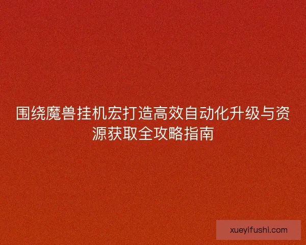 围绕魔兽挂机宏打造高效自动化升级与资源获取全攻略指南