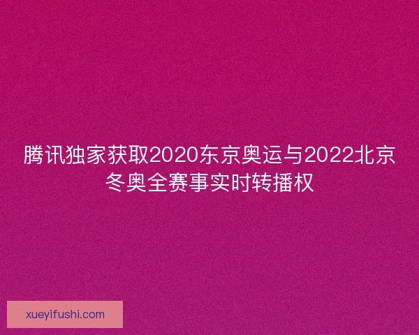 腾讯独家获取2020东京奥运与2022北京冬奥全赛事实时转播权