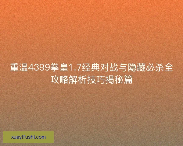重温4399拳皇1.7经典对战与隐藏必杀全攻略解析技巧揭秘篇