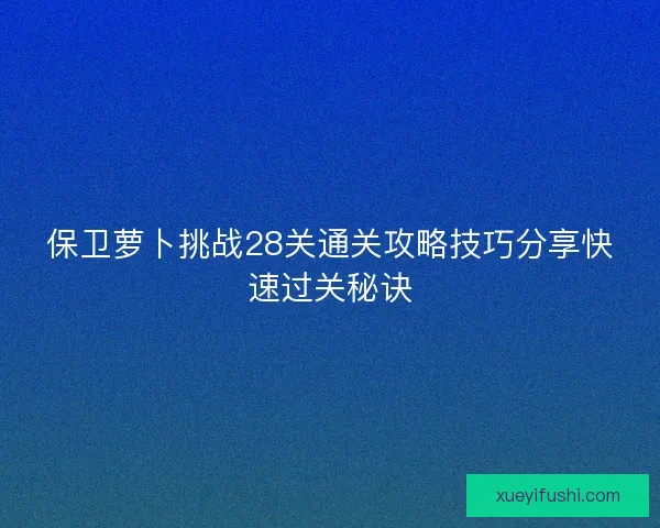 保卫萝卜挑战28关通关攻略技巧分享快速过关秘诀