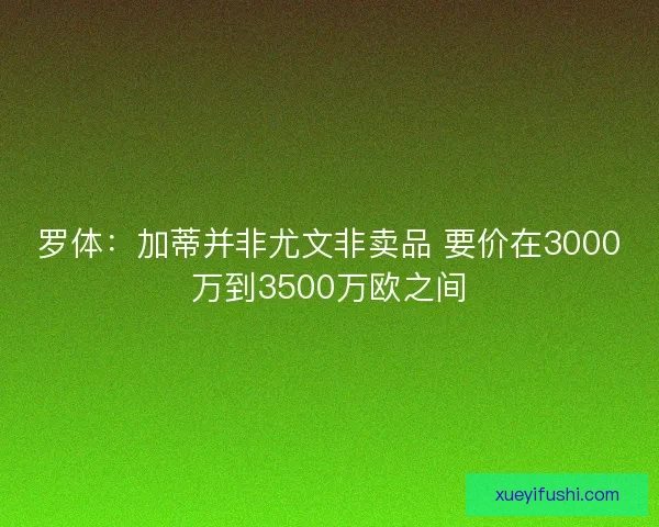 罗体：加蒂并非尤文非卖品 要价在3000万到3500万欧之间