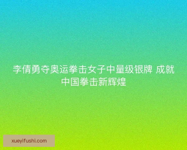 李倩勇夺奥运拳击女子中量级银牌 成就中国拳击新辉煌