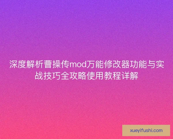 深度解析曹操传mod万能修改器功能与实战技巧全攻略使用教程详解