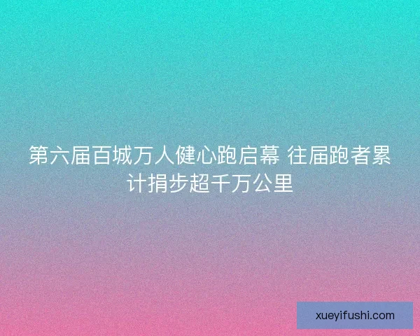 第六届百城万人健心跑启幕 往届跑者累计捐步超千万公里