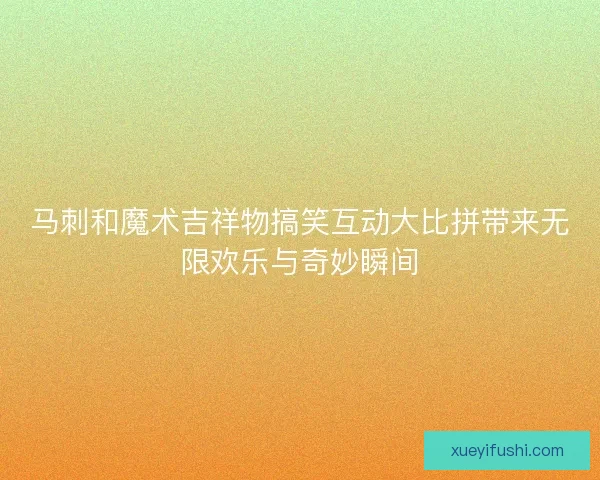 马刺和魔术吉祥物搞笑互动大比拼带来无限欢乐与奇妙瞬间