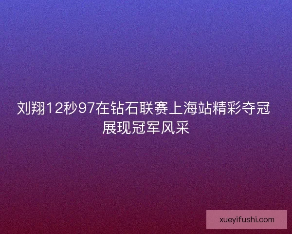 刘翔12秒97在钻石联赛上海站精彩夺冠 展现冠军风采