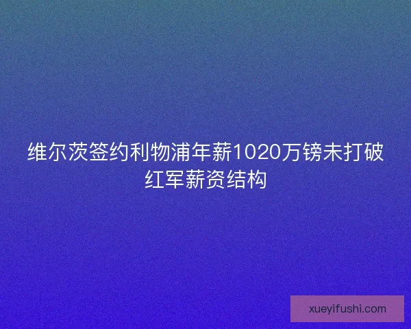 维尔茨签约利物浦年薪1020万镑未打破红军薪资结构 维尔茨签约利物浦年薪1020万镑未打破红军薪资结构
