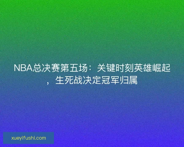 NBA总决赛第五场：关键时刻英雄崛起，生死战决定冠军归属
