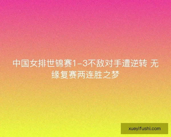 中国女排世锦赛1-3不敌对手遭逆转 无缘复赛两连胜之梦