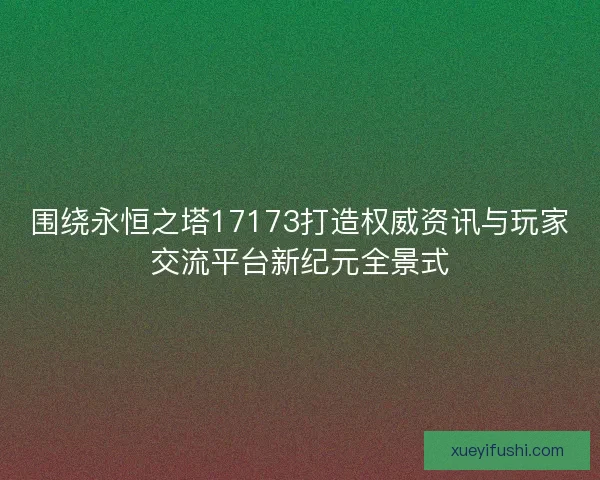 围绕永恒之塔17173打造权威资讯与玩家交流平台新纪元全景式