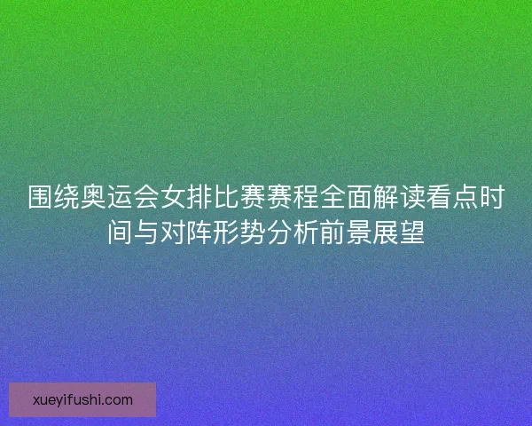 围绕奥运会女排比赛赛程全面解读看点时间与对阵形势分析前景展望