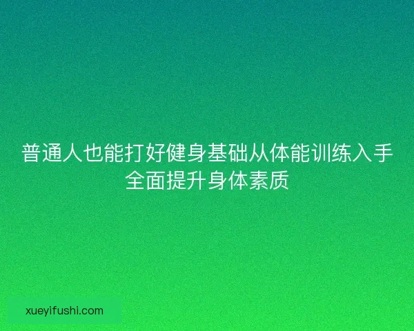 普通人也能打好健身基础从体能训练入手全面提升身体素质 普通人也能打好健身基础从体能训练入手全面提升身体素质
