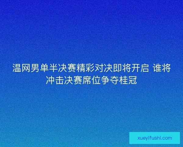 温网男单半决赛精彩对决即将开启 谁将冲击决赛席位争夺桂冠 温网男单半决赛精彩对决即将开启 谁将冲击决赛席位争夺桂冠