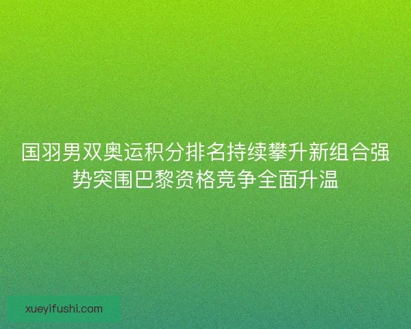 国羽男双奥运积分排名持续攀升新组合强势突围巴黎资格竞争全面升温 国羽男双奥运积分排名持续攀升新组合强势突围巴黎资格竞争全面升温