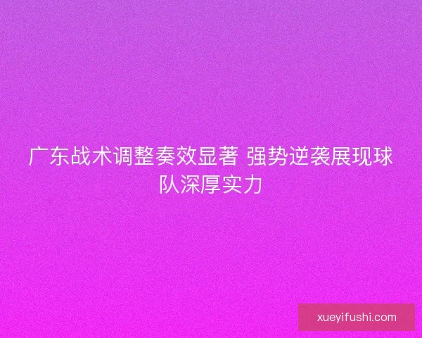 广东战术调整奏效显著 强势逆袭展现球队深厚实力 广东战术调整奏效显著 强势逆袭展现球队深厚实力