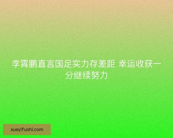 李霄鹏直言国足实力存差距 幸运收获一分继续努力