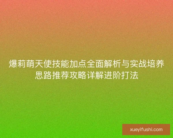 爆莉萌天使技能加点全面解析与实战培养思路推荐攻略详解进阶打法 爆莉萌天使技能加点全面解析与实战培养思路推荐攻略详解进阶打法