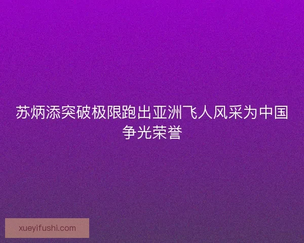 苏炳添突破极限跑出亚洲飞人风采为中国争光荣誉 苏炳添突破极限跑出亚洲飞人风采为中国争光荣誉