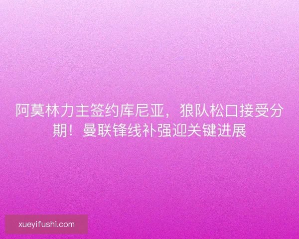 阿莫林力主签约库尼亚，狼队松口接受分期！曼联锋线补强迎关键进展
