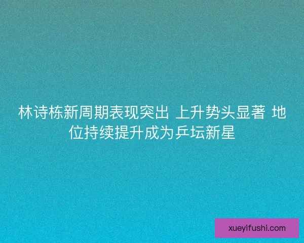 林诗栋新周期表现突出 上升势头显著 地位持续提升成为乒坛新星