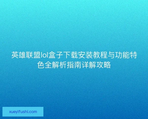英雄联盟lol盒子下载安装教程与功能特色全解析指南详解攻略