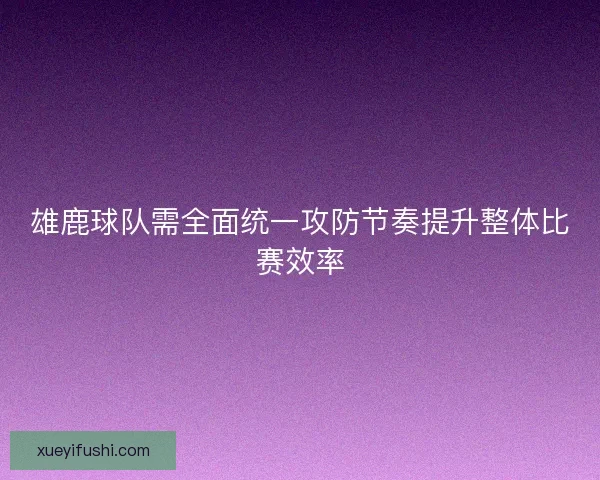 雄鹿球队需全面统一攻防节奏提升整体比赛效率