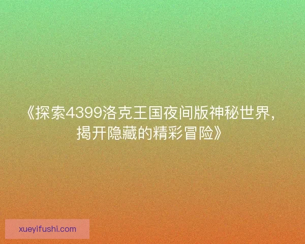 《探索4399洛克王国夜间版神秘世界，揭开隐藏的精彩冒险》