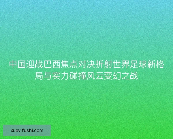 中国迎战巴西焦点对决折射世界足球新格局与实力碰撞风云变幻之战