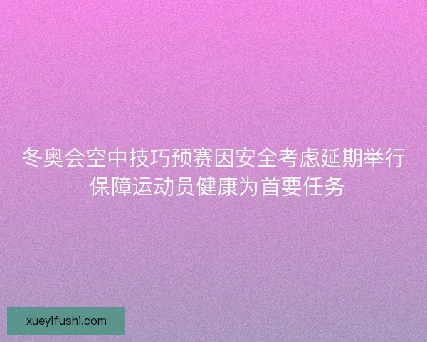 冬奥会空中技巧预赛因安全考虑延期举行 保障运动员健康为首要任务
