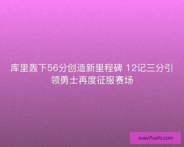 库里轰下56分创造新里程碑 12记三分引领勇士再度征服赛场